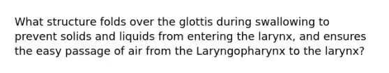 What structure folds over the glottis during swallowing to prevent solids and liquids from entering the larynx, and ensures the easy passage of air from the Laryngopharynx to the larynx?