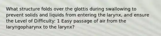 What structure folds over the glottis during swallowing to prevent solids and liquids from entering the larynx, and ensure the Level of Difficulty: 1 Easy passage of air from the laryngopharynx to the larynx?