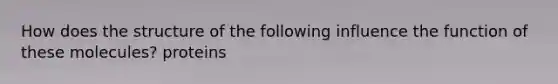 How does the structure of the following influence the function of these molecules? proteins