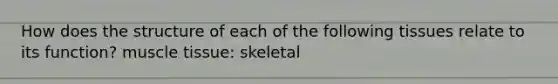 How does the structure of each of the following tissues relate to its function? muscle tissue: skeletal