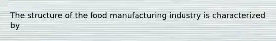 The structure of the food manufacturing industry is characterized by