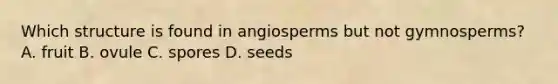 Which structure is found in angiosperms but not gymnosperms? A. fruit B. ovule C. spores D. seeds