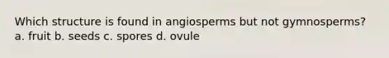 Which structure is found in angiosperms but not gymnosperms? a. fruit b. seeds c. spores d. ovule