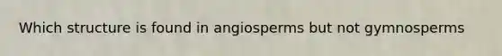 Which structure is found in angiosperms but not gymnosperms