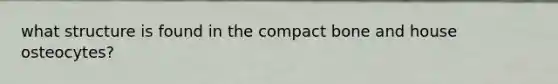 what structure is found in the compact bone and house osteocytes?