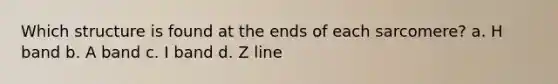 Which structure is found at the ends of each sarcomere? a. H band b. A band c. I band d. Z line