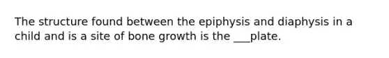 The structure found between the epiphysis and diaphysis in a child and is a site of bone growth is the ___plate.