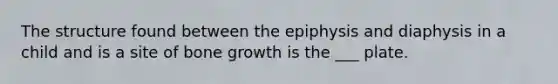 The structure found between the epiphysis and diaphysis in a child and is a site of bone growth is the ___ plate.