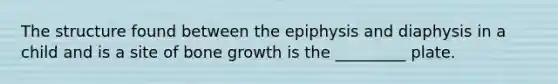 The structure found between the epiphysis and diaphysis in a child and is a site of <a href='https://www.questionai.com/knowledge/ki4t7AlC39-bone-growth' class='anchor-knowledge'>bone growth</a> is the _________ plate.