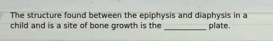 The structure found between the epiphysis and diaphysis in a child and is a site of bone growth is the ___________ plate.