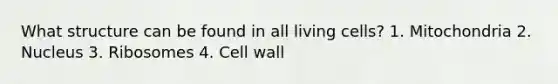 What structure can be found in all living cells? 1. Mitochondria 2. Nucleus 3. Ribosomes 4. Cell wall