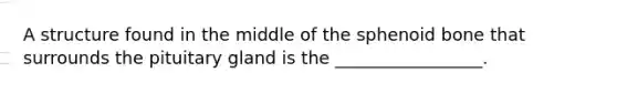 A structure found in the middle of the sphenoid bone that surrounds the pituitary gland is the _________________.