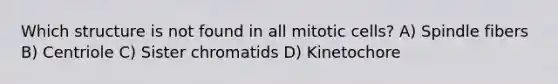 Which structure is not found in all mitotic cells? A) Spindle fibers B) Centriole C) Sister chromatids D) Kinetochore