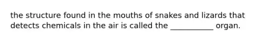 the structure found in the mouths of snakes and lizards that detects chemicals in the air is called the ___________ organ.