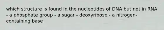 which structure is found in the nucleotides of DNA but not in RNA - a phosphate group - a sugar - deoxyribose - a nitrogen-containing base