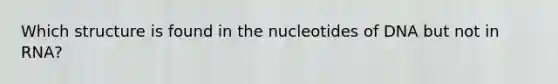 Which structure is found in the nucleotides of DNA but not in RNA?