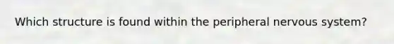 Which structure is found within the peripheral nervous system?
