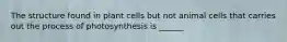 The structure found in plant cells but not animal cells that carries out the process of photosynthesis is ______