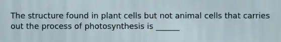 The structure found in plant cells but not animal cells that carries out the process of photosynthesis is ______