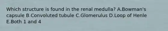 Which structure is found in the renal medulla? A.Bowman's capsule B.Convoluted tubule C.Glomerulus D.Loop of Henle E.Both 1 and 4