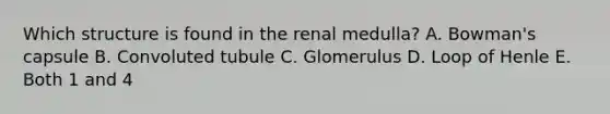 Which structure is found in the renal medulla? A. Bowman's capsule B. Convoluted tubule C. Glomerulus D. Loop of Henle E. Both 1 and 4