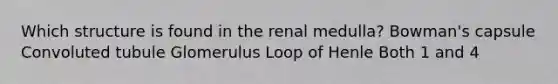 Which structure is found in the renal medulla? Bowman's capsule Convoluted tubule Glomerulus Loop of Henle Both 1 and 4