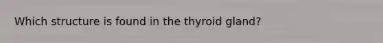 Which structure is found in the thyroid gland?