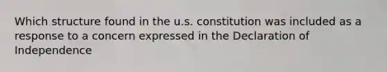 Which structure found in the u.s. constitution was included as a response to a concern expressed in the Declaration of Independence