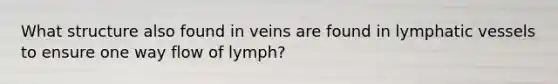 What structure also found in veins are found in <a href='https://www.questionai.com/knowledge/ki6sUebkzn-lymphatic-vessels' class='anchor-knowledge'>lymphatic vessels</a> to ensure one way flow of lymph?