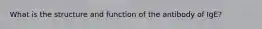 What is the structure and function of the antibody of IgE?