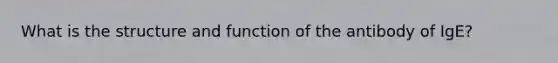 What is the structure and function of the antibody of IgE?