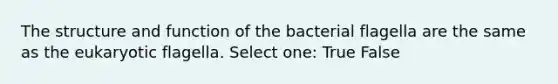 The structure and function of the bacterial flagella are the same as the eukaryotic flagella. Select one: True False