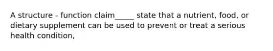 A structure - function claim_____ state that a nutrient, food, or dietary supplement can be used to prevent or treat a serious health condition,