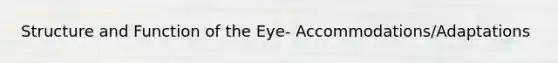 Structure and Function of the Eye- Accommodations/Adaptations