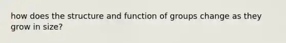 how does the structure and function of groups change as they grow in size?