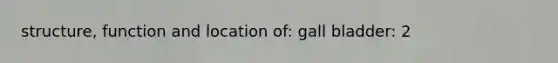 structure, function and location of: gall bladder: 2