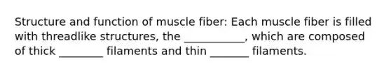 Structure and function of muscle fiber: Each muscle fiber is filled with threadlike structures, the ___________, which are composed of thick ________ filaments and thin _______ filaments.