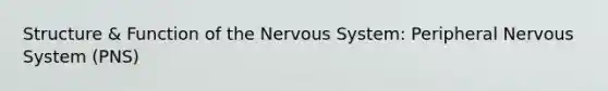 Structure & Function of the Nervous System: Peripheral Nervous System (PNS)