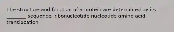 The structure and function of a protein are determined by its ________ sequence. ribonucleotide nucleotide amino acid translocation