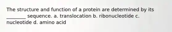 The structure and function of a protein are determined by its ________ sequence. a. translocation b. ribonucleotide c. nucleotide d. amino acid