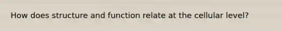 How does structure and function relate at the cellular level?