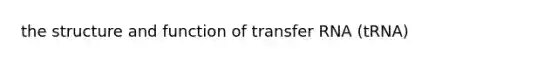 the structure and function of transfer RNA (tRNA)