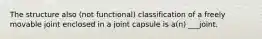 The structure also (not functional) classification of a freely movable joint enclosed in a joint capsule is a(n) ___joint.