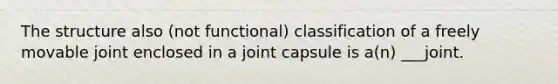 The structure also (not functional) classification of a freely movable joint enclosed in a joint capsule is a(n) ___joint.