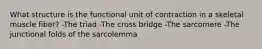 What structure is the functional unit of contraction in a skeletal muscle fiber? -The triad -The cross bridge -The sarcomere -The junctional folds of the sarcolemma