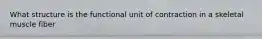 What structure is the functional unit of contraction in a skeletal muscle fiber