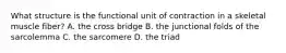 What structure is the functional unit of contraction in a skeletal muscle fiber? A. the cross bridge B. the junctional folds of the sarcolemma C. the sarcomere D. the triad