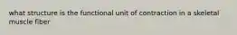 what structure is the functional unit of contraction in a skeletal muscle fiber