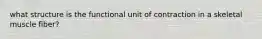 what structure is the functional unit of contraction in a skeletal muscle fiber?
