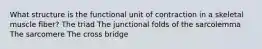 What structure is the functional unit of contraction in a skeletal muscle fiber? The triad The junctional folds of the sarcolemma The sarcomere The cross bridge